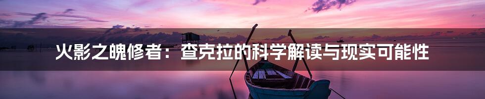 火影之魄修者:查克拉的科学解读与现实可能性