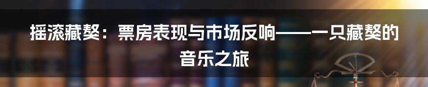 摇滚藏獒:票房表现与市场反响——一只藏獒的音乐之旅