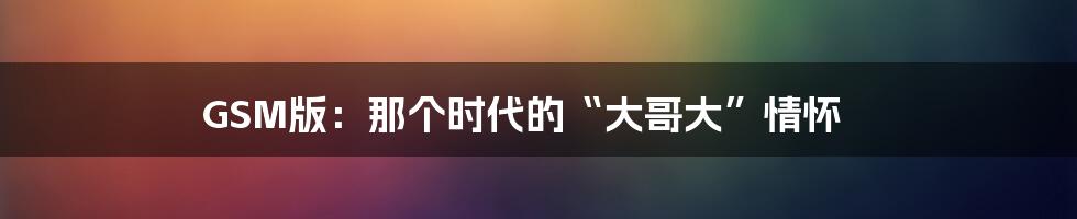 GSM版：那个时代的“大哥大”情怀