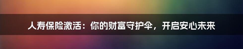 人寿保险激活:你的财富守护伞,开启安心未来