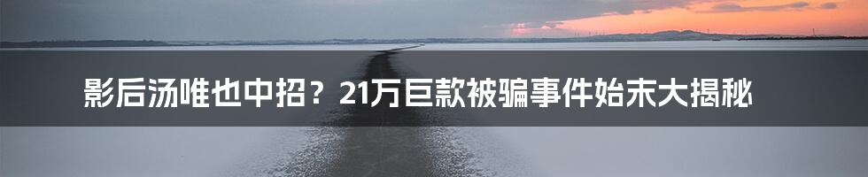 影后汤唯也中招?21万巨款被骗事件始末大揭秘