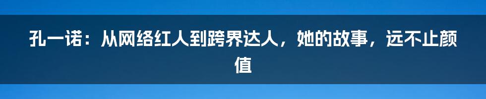 孔一诺：从网络红人到跨界达人，她的故事，远不止颜值