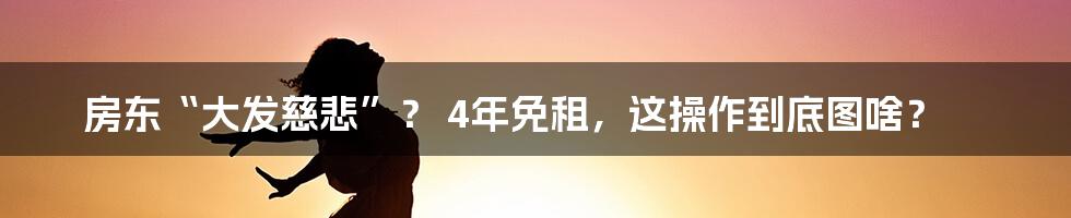 房东“大发慈悲”? 4年免租,这操作到底图啥?