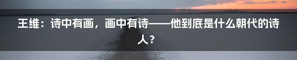 王维:诗中有画,画中有诗——他到底是什么朝代的诗人?