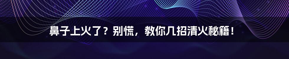 鼻子上火了?别慌,教你几招清火秘籍!