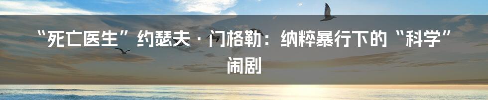 “死亡医生”约瑟夫·门格勒:纳粹暴行下的“科学”闹剧
