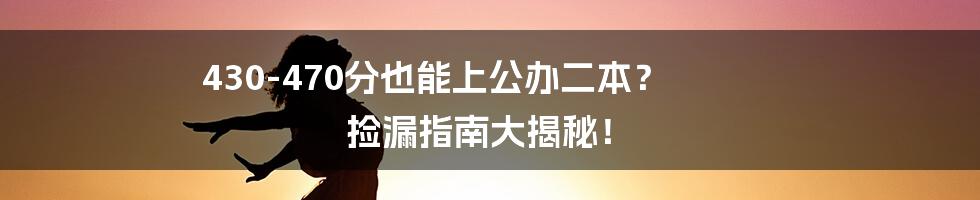 430-470分也能上公办二本？ 捡漏指南大揭秘！