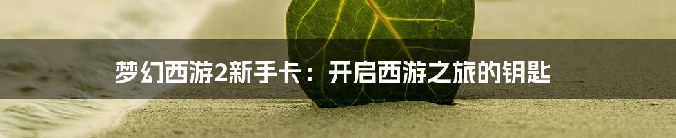 梦幻西游2新手卡:开启西游之旅的钥匙