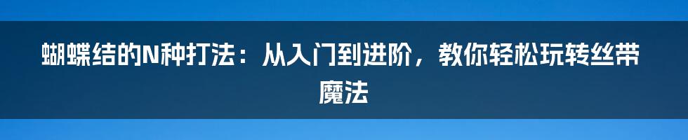 蝴蝶结的N种打法：从入门到进阶，教你轻松玩转丝带魔法