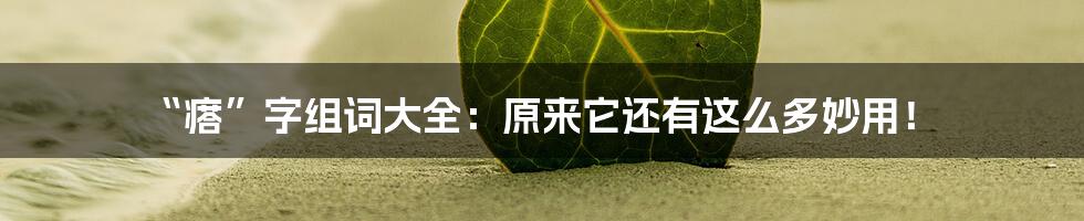 “瘩”字组词大全：原来它还有这么多妙用！