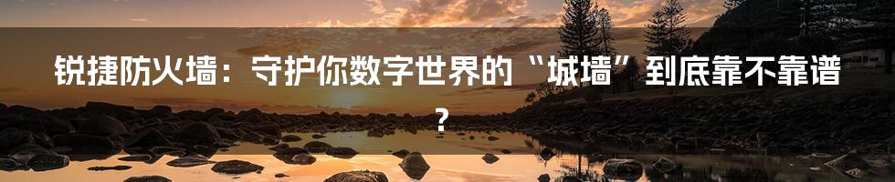 锐捷防火墙：守护你数字世界的“城墙”到底靠不靠谱？