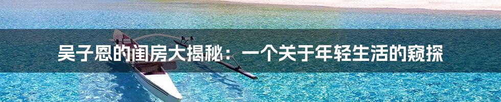 吴子恩的闺房大揭秘：一个关于年轻生活的窥探