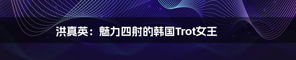 洪真英：魅力四射的韩国Trot女王