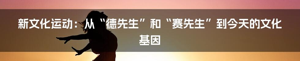 新文化运动：从“德先生”和“赛先生”到今天的文化基因