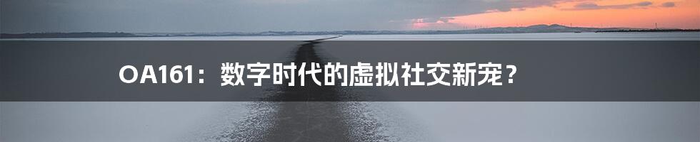 OA161：数字时代的虚拟社交新宠？