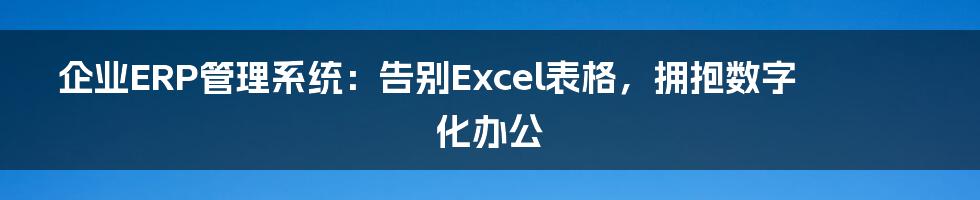 企业ERP管理系统:告别Excel表格,拥抱数字化办公