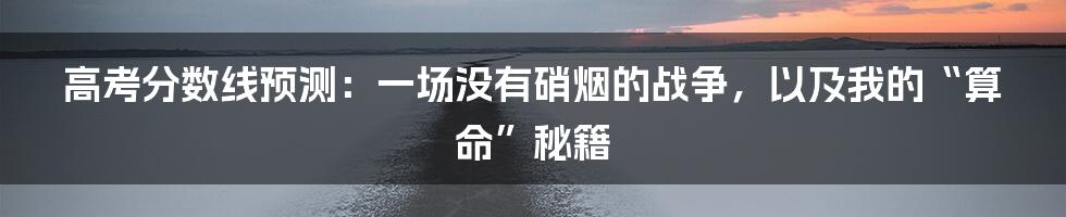 高考分数线预测：一场没有硝烟的战争，以及我的“算命”秘籍