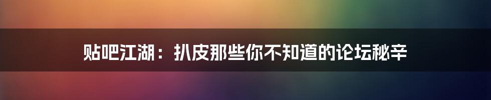 贴吧江湖：扒皮那些你不知道的论坛秘辛