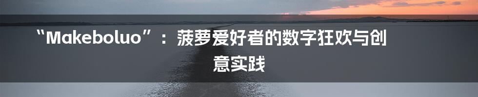 “Makeboluo”：菠萝爱好者的数字狂欢与创意实践