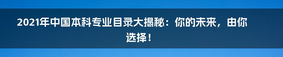 2021年中国本科专业目录大揭秘:你的未来,由你选择!
