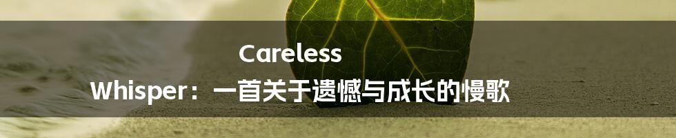 Careless Whisper：一首关于遗憾与成长的慢歌