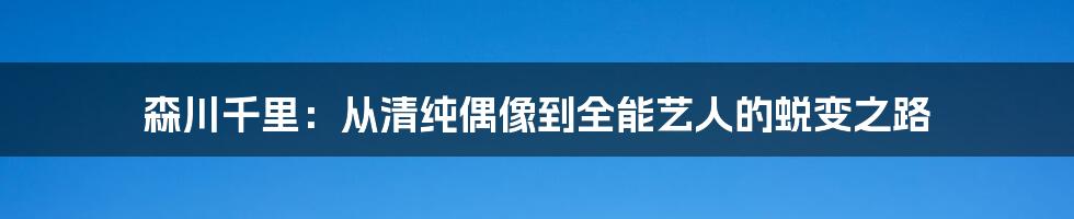 森川千里:从清纯偶像到全能艺人的蜕变之路