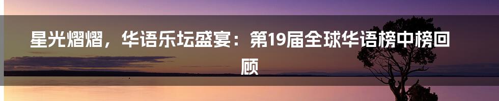 星光熠熠,华语乐坛盛宴:第19届全球华语榜中榜回顾