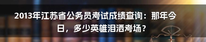 2013年江苏省公务员考试成绩查询:那年今日,多少英雄泪洒考场?