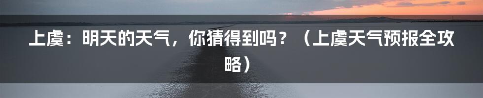 上虞:明天的天气,你猜得到吗?(上虞天气预报全攻略)