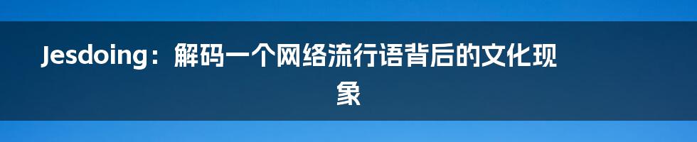 Jesdoing：解码一个网络流行语背后的文化现象