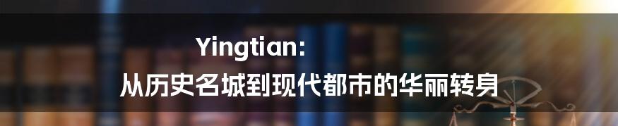 Yingtian: 从历史名城到现代都市的华丽转身