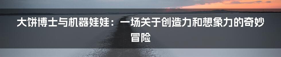 大饼博士与机器娃娃：一场关于创造力和想象力的奇妙冒险
