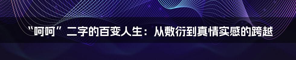 “呵呵”二字的百变人生：从敷衍到真情实感的跨越