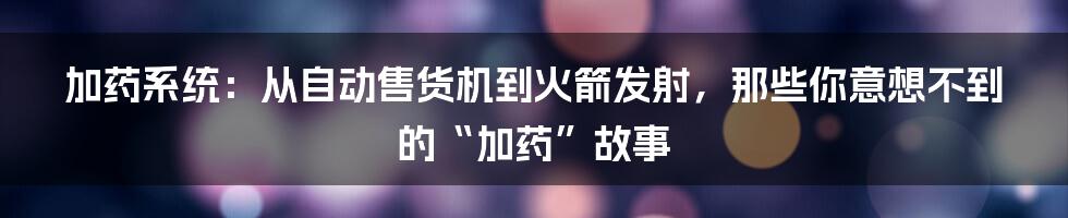 加药系统：从自动售货机到火箭发射，那些你意想不到的“加药”故事