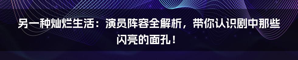 另一种灿烂生活:演员阵容全解析,带你认识剧中那些闪亮的面孔!