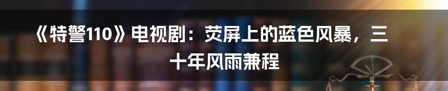 《特警110》电视剧:荧屏上的蓝色风暴,三十年风雨兼程