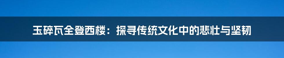 玉碎瓦全登西楼：探寻传统文化中的悲壮与坚韧