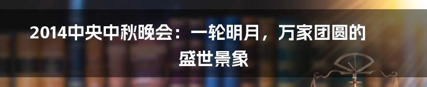 2014中央中秋晚会：一轮明月，万家团圆的盛世景象