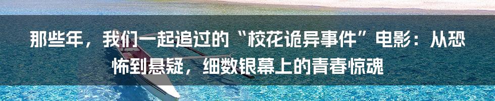 那些年,我们一起追过的“校花诡异事件”电影:从恐怖到悬疑,细数银幕上的青春惊魂