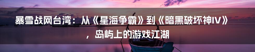 暴雪战网台湾：从《星海争霸》到《暗黑破坏神IV》，岛屿上的游戏江湖