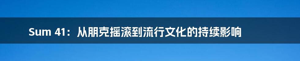 Sum 41：从朋克摇滚到流行文化的持续影响