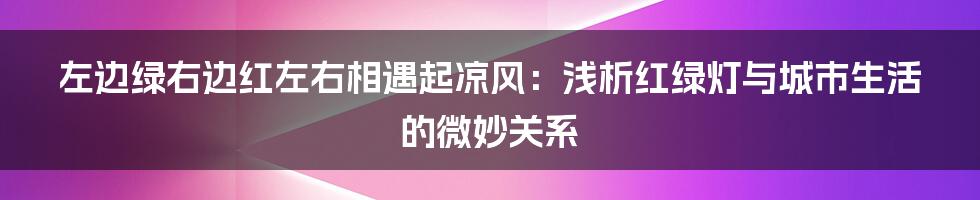 左边绿右边红左右相遇起凉风:浅析红绿灯与城市生活的微妙关系