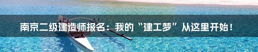 南京二级建造师报名：我的“建工梦”从这里开始！