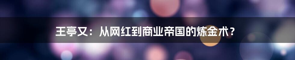 王亭又：从网红到商业帝国的炼金术？