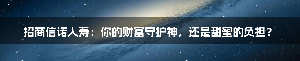 招商信诺人寿:你的财富守护神,还是甜蜜的负担?