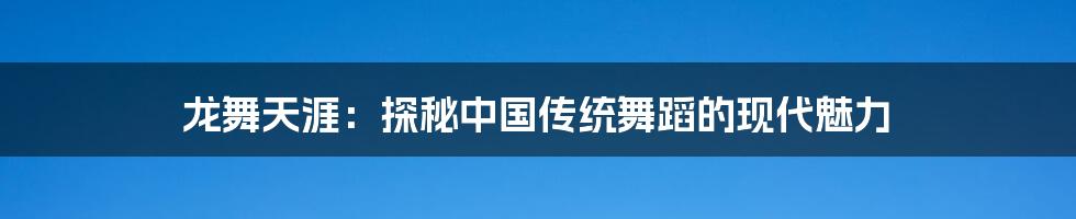 龙舞天涯：探秘中国传统舞蹈的现代魅力