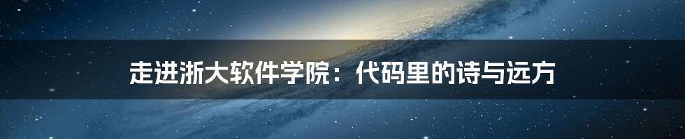 走进浙大软件学院:代码里的诗与远方