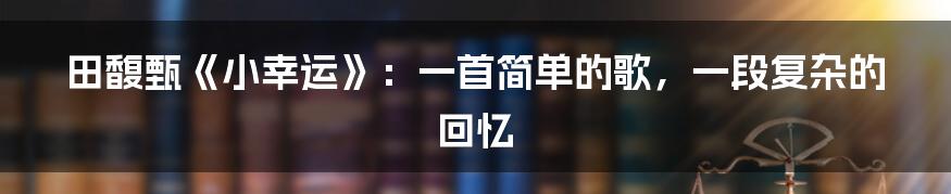 田馥甄《小幸运》：一首简单的歌，一段复杂的回忆