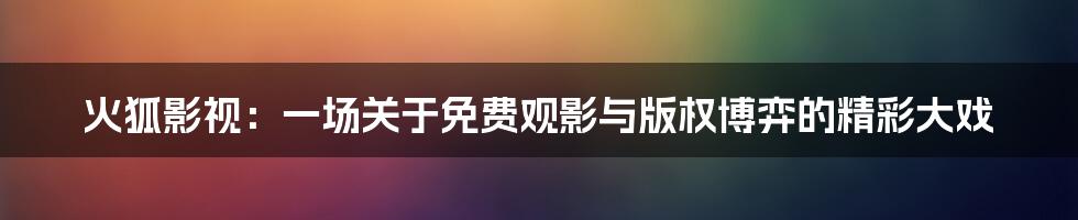 火狐影视:一场关于免费观影与版权博弈的精彩大戏