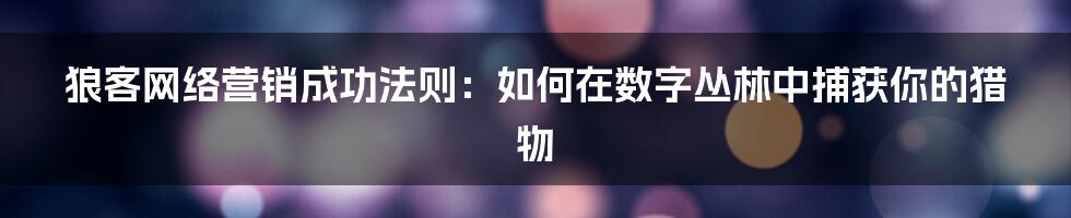 狼客网络营销成功法则:如何在数字丛林中捕获你的猎物